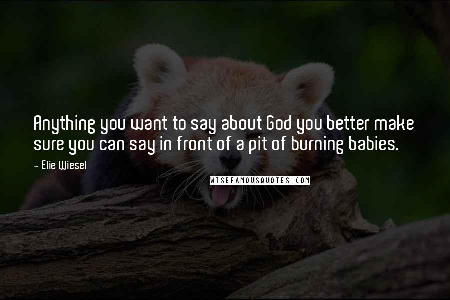 Elie Wiesel Quotes: Anything you want to say about God you better make sure you can say in front of a pit of burning babies.