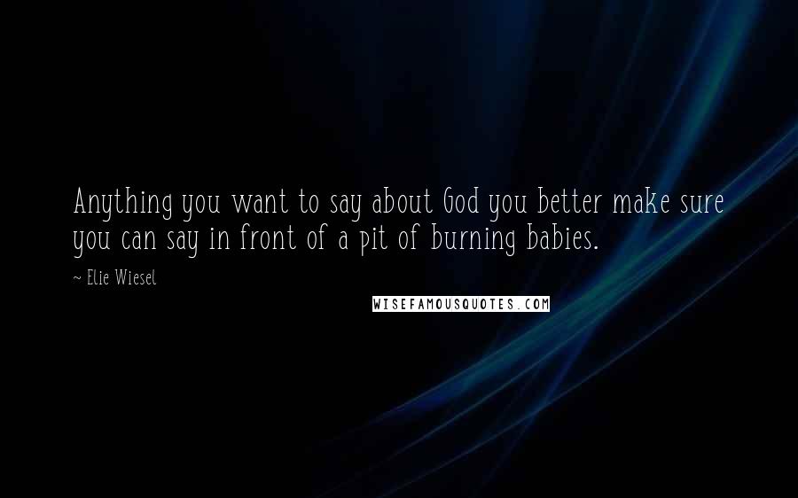 Elie Wiesel Quotes: Anything you want to say about God you better make sure you can say in front of a pit of burning babies.