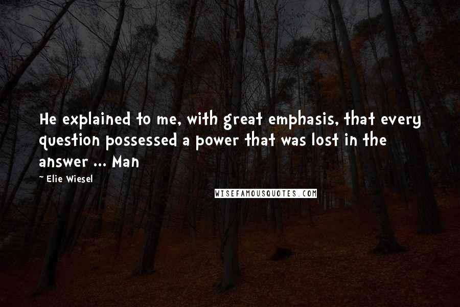 Elie Wiesel Quotes: He explained to me, with great emphasis, that every question possessed a power that was lost in the answer ... Man