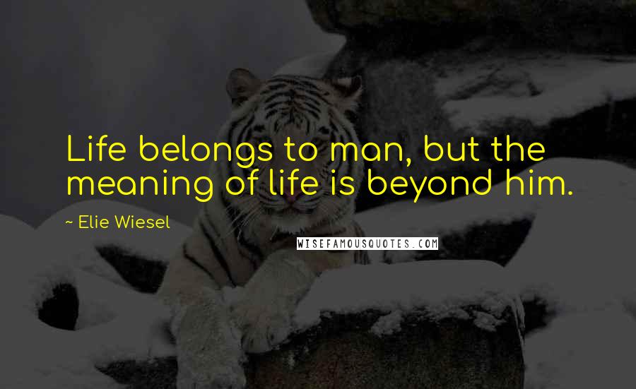 Elie Wiesel Quotes: Life belongs to man, but the meaning of life is beyond him.