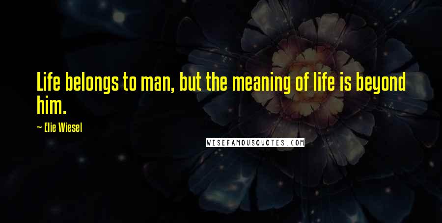 Elie Wiesel Quotes: Life belongs to man, but the meaning of life is beyond him.