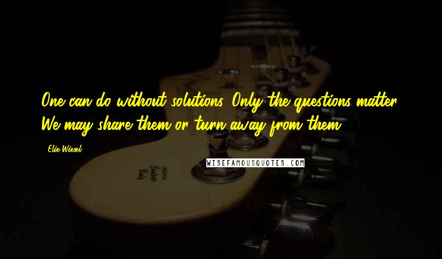 Elie Wiesel Quotes: One can do without solutions. Only the questions matter. We may share them or turn away from them.