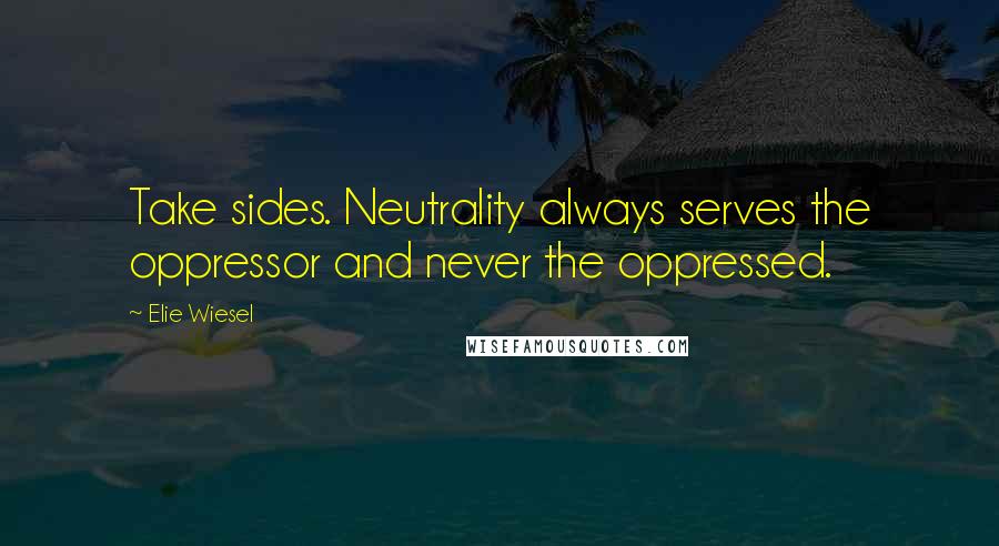 Elie Wiesel Quotes: Take sides. Neutrality always serves the oppressor and never the oppressed.