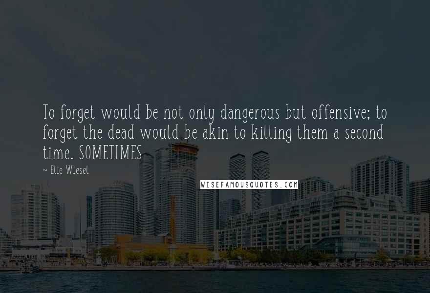 Elie Wiesel Quotes: To forget would be not only dangerous but offensive; to forget the dead would be akin to killing them a second time. SOMETIMES