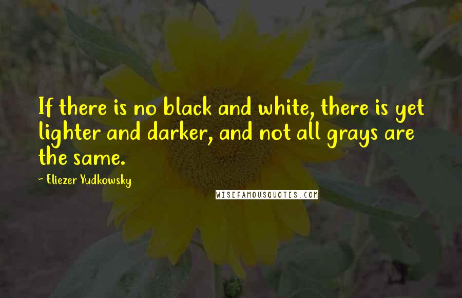 Eliezer Yudkowsky Quotes: If there is no black and white, there is yet lighter and darker, and not all grays are the same.