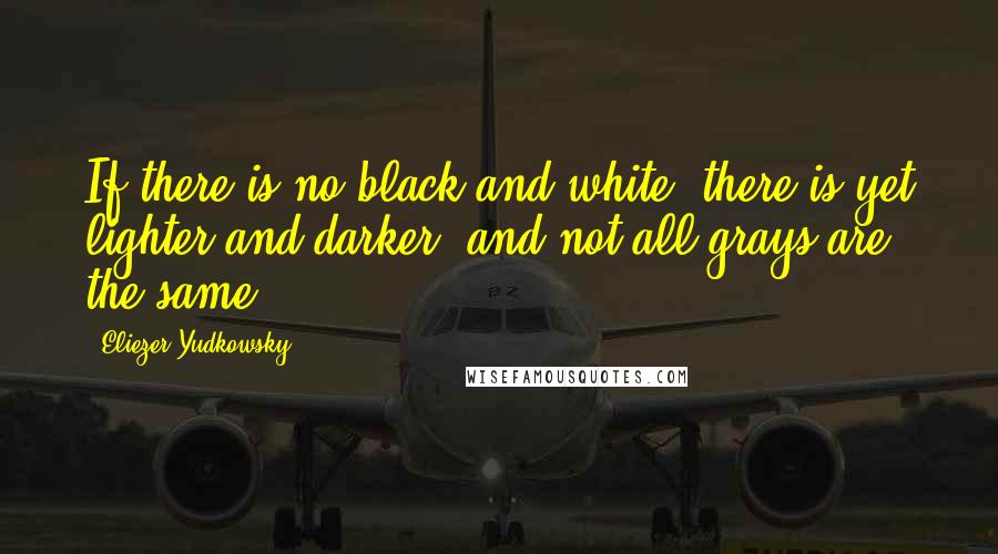 Eliezer Yudkowsky Quotes: If there is no black and white, there is yet lighter and darker, and not all grays are the same.