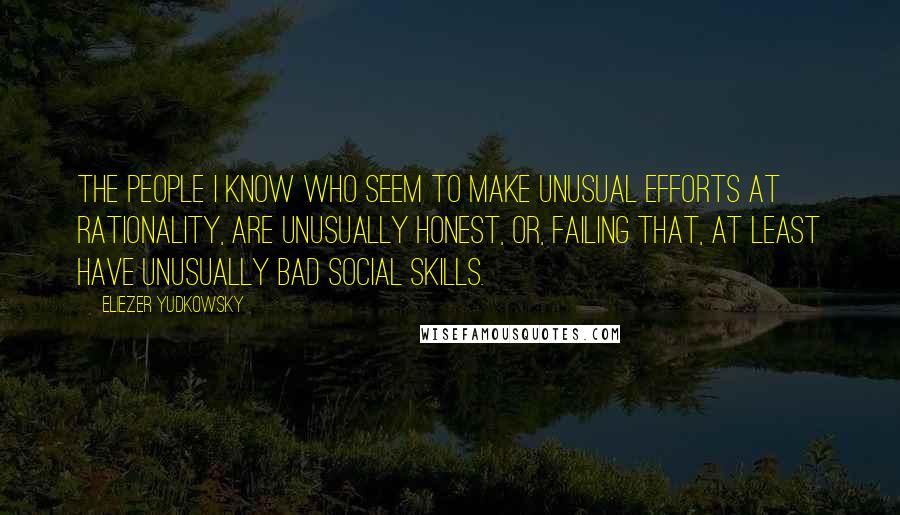 Eliezer Yudkowsky Quotes: The people I know who seem to make unusual efforts at rationality, are unusually honest, or, failing that, at least have unusually bad social skills.