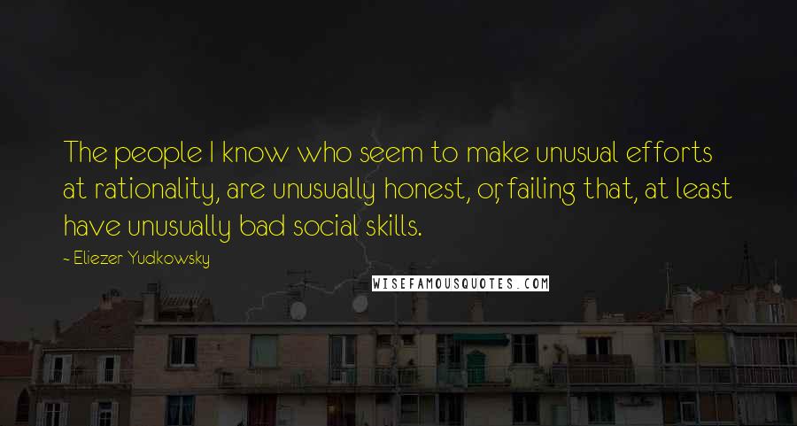 Eliezer Yudkowsky Quotes: The people I know who seem to make unusual efforts at rationality, are unusually honest, or, failing that, at least have unusually bad social skills.