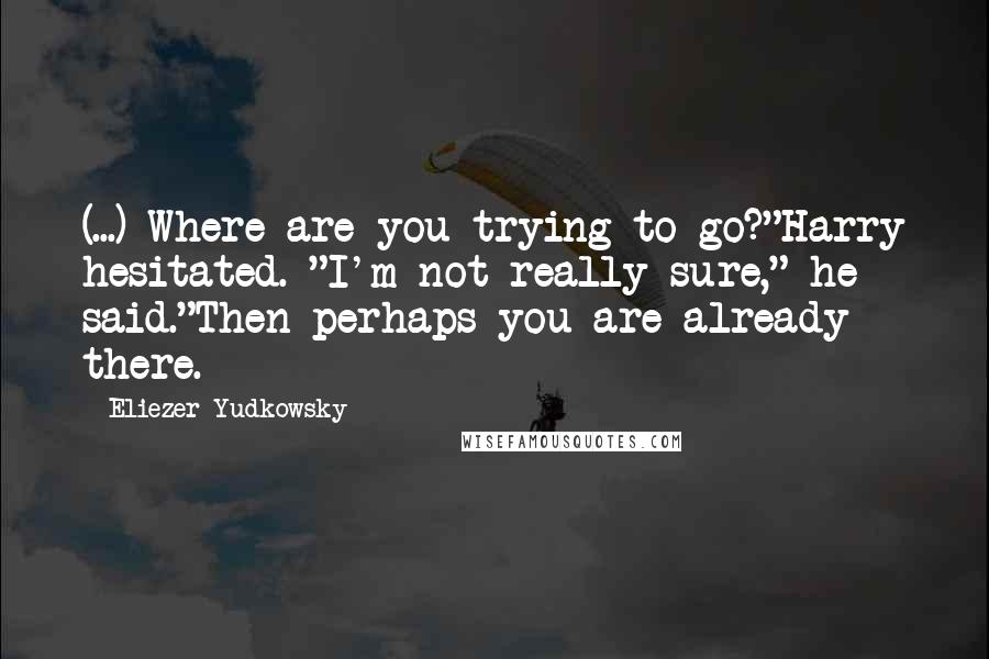 Eliezer Yudkowsky Quotes: (...) Where are you trying to go?"Harry hesitated. "I'm not really sure," he said."Then perhaps you are already there.