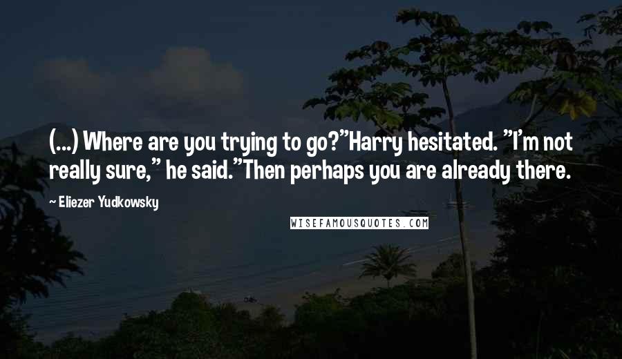 Eliezer Yudkowsky Quotes: (...) Where are you trying to go?"Harry hesitated. "I'm not really sure," he said."Then perhaps you are already there.