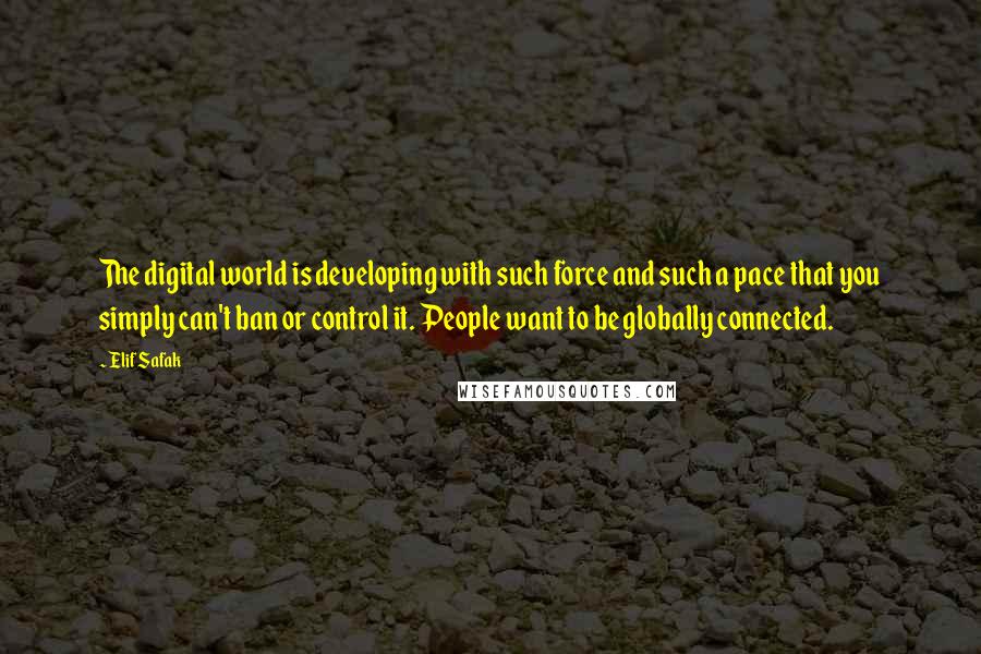 Elif Safak Quotes: The digital world is developing with such force and such a pace that you simply can't ban or control it. People want to be globally connected.