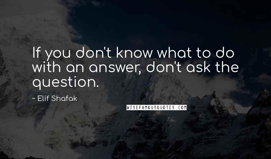 Elif Shafak Quotes: If you don't know what to do with an answer, don't ask the question.