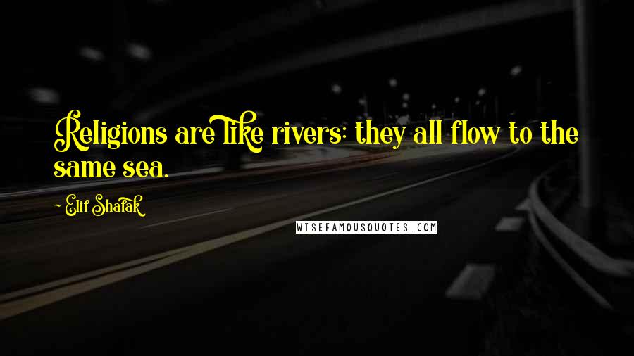 Elif Shafak Quotes: Religions are like rivers: they all flow to the same sea.