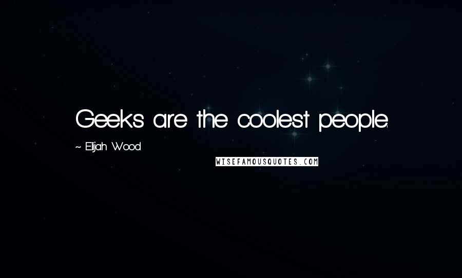 Elijah Wood Quotes: Geeks are the coolest people.