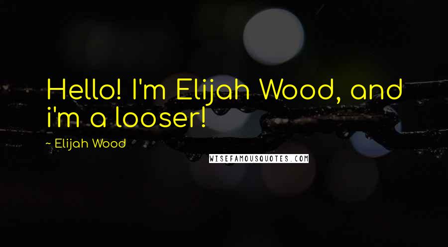 Elijah Wood Quotes: Hello! I'm Elijah Wood, and i'm a looser!