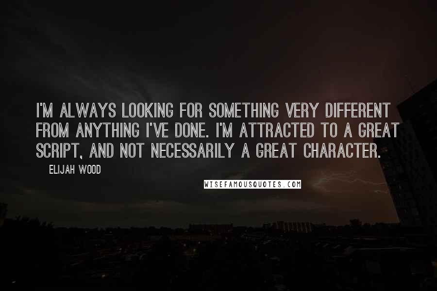 Elijah Wood Quotes: I'm always looking for something very different from anything I've done. I'm attracted to a great script, and not necessarily a great character.