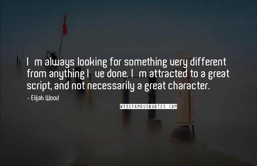 Elijah Wood Quotes: I'm always looking for something very different from anything I've done. I'm attracted to a great script, and not necessarily a great character.