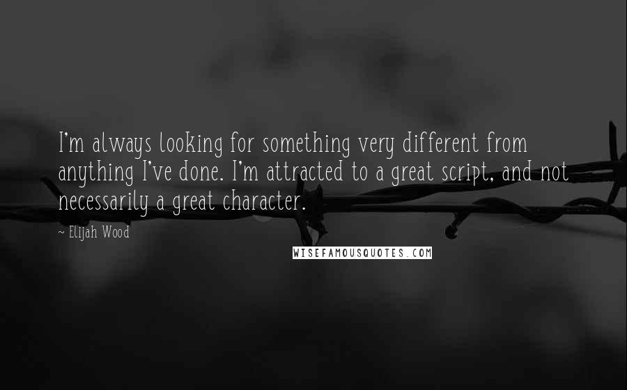 Elijah Wood Quotes: I'm always looking for something very different from anything I've done. I'm attracted to a great script, and not necessarily a great character.