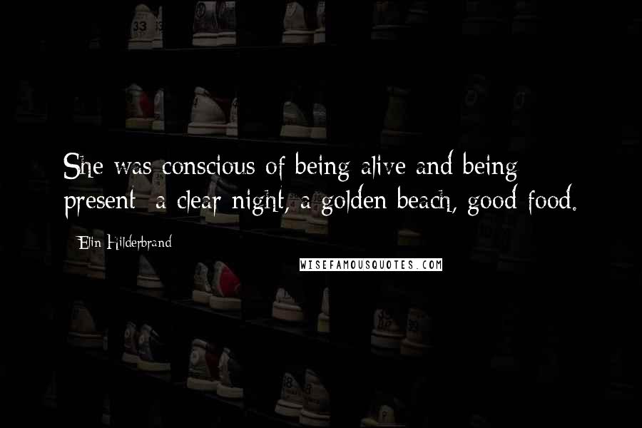 Elin Hilderbrand Quotes: She was conscious of being alive and being present: a clear night, a golden beach, good food.