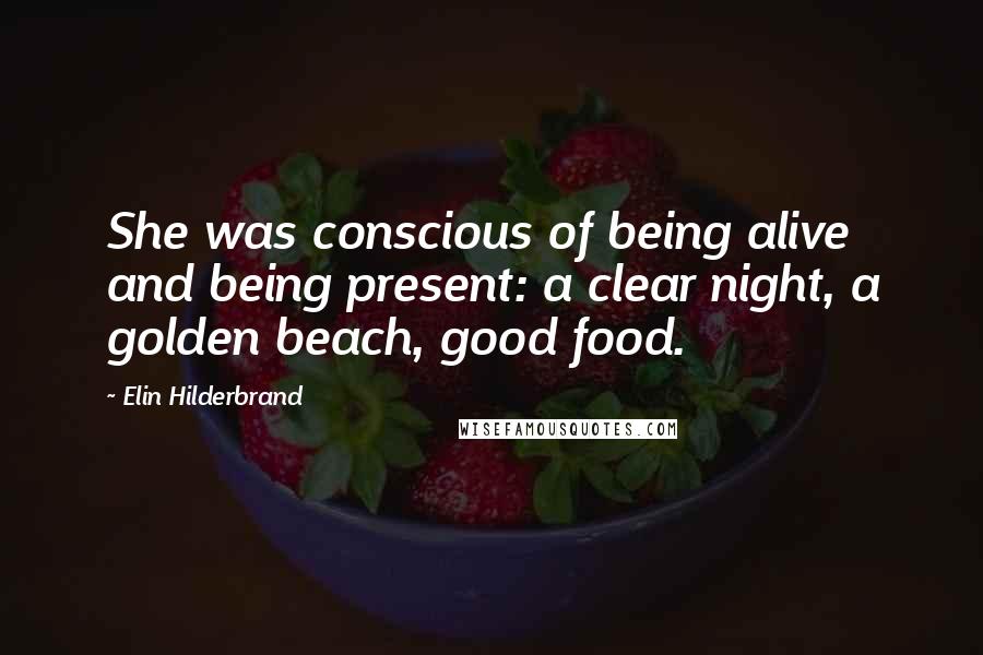 Elin Hilderbrand Quotes: She was conscious of being alive and being present: a clear night, a golden beach, good food.