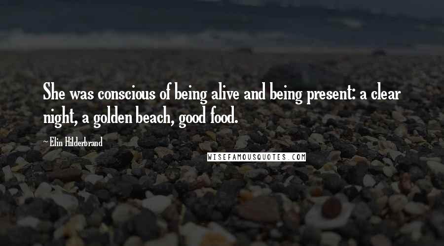 Elin Hilderbrand Quotes: She was conscious of being alive and being present: a clear night, a golden beach, good food.