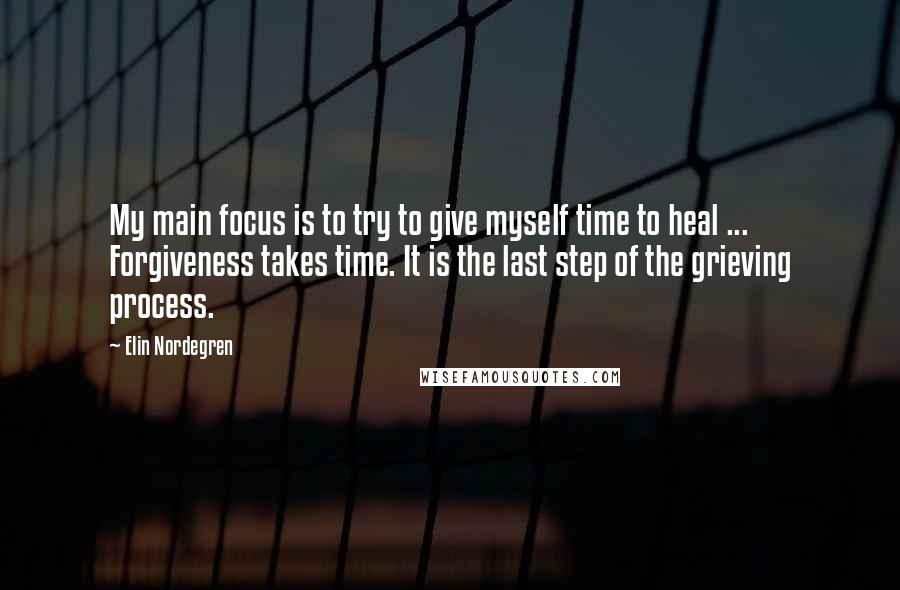 Elin Nordegren Quotes: My main focus is to try to give myself time to heal ... Forgiveness takes time. It is the last step of the grieving process.