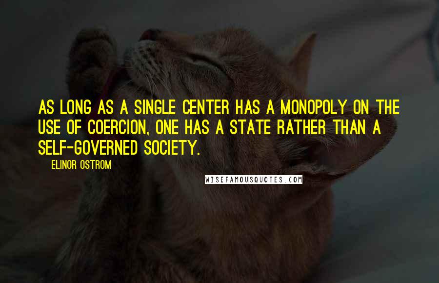 Elinor Ostrom Quotes: As long as a single center has a monopoly on the use of coercion, one has a state rather than a self-governed society.