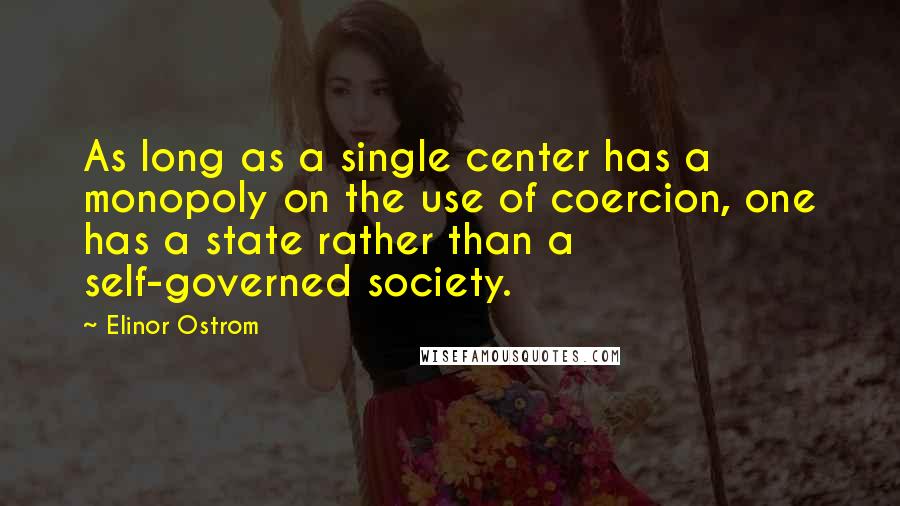 Elinor Ostrom Quotes: As long as a single center has a monopoly on the use of coercion, one has a state rather than a self-governed society.