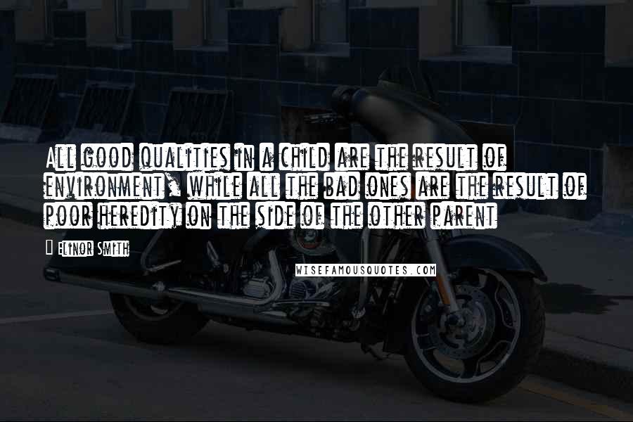 Elinor Smith Quotes: All good qualities in a child are the result of environment, while all the bad ones are the result of poor heredity on the side of the other parent