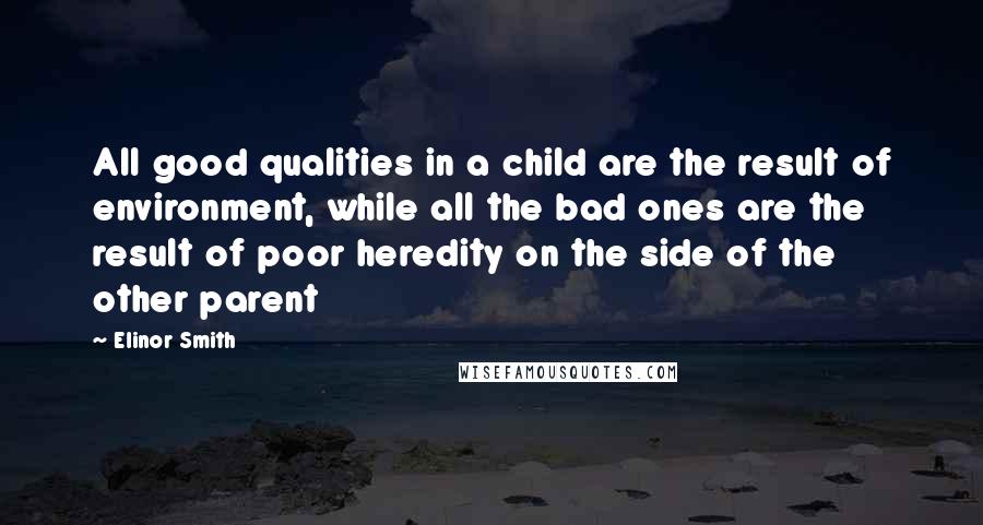 Elinor Smith Quotes: All good qualities in a child are the result of environment, while all the bad ones are the result of poor heredity on the side of the other parent