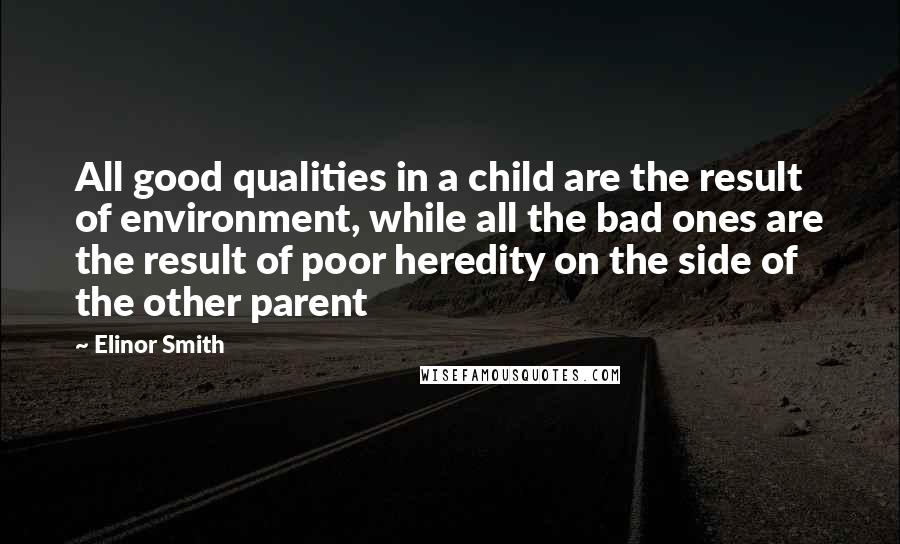 Elinor Smith Quotes: All good qualities in a child are the result of environment, while all the bad ones are the result of poor heredity on the side of the other parent