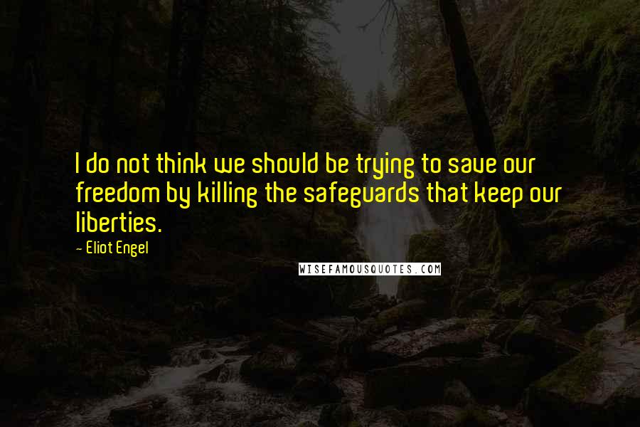 Eliot Engel Quotes: I do not think we should be trying to save our freedom by killing the safeguards that keep our liberties.