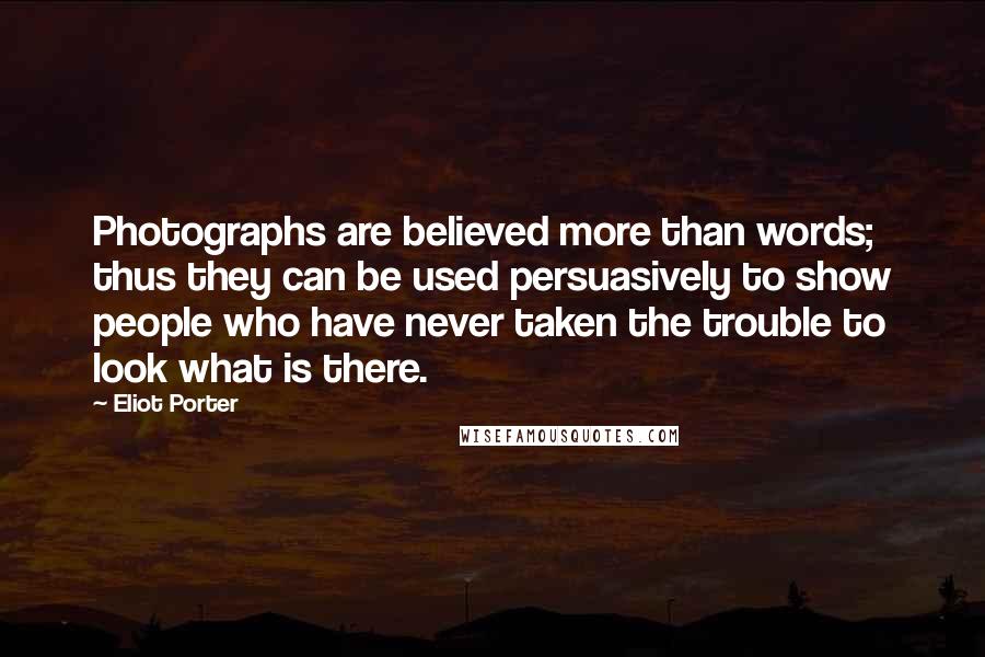 Eliot Porter Quotes: Photographs are believed more than words; thus they can be used persuasively to show people who have never taken the trouble to look what is there.