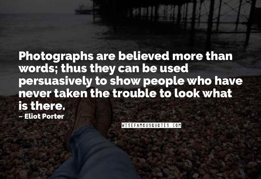 Eliot Porter Quotes: Photographs are believed more than words; thus they can be used persuasively to show people who have never taken the trouble to look what is there.