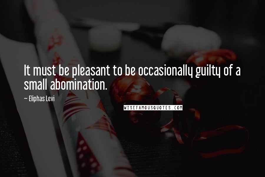 Eliphas Levi Quotes: It must be pleasant to be occasionally guilty of a small abomination.