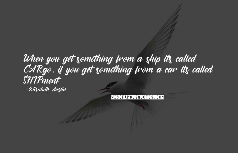 Elisabeth Austin Quotes: When you get something from a ship its called CARgo. if you get something from a car its called SHIPment