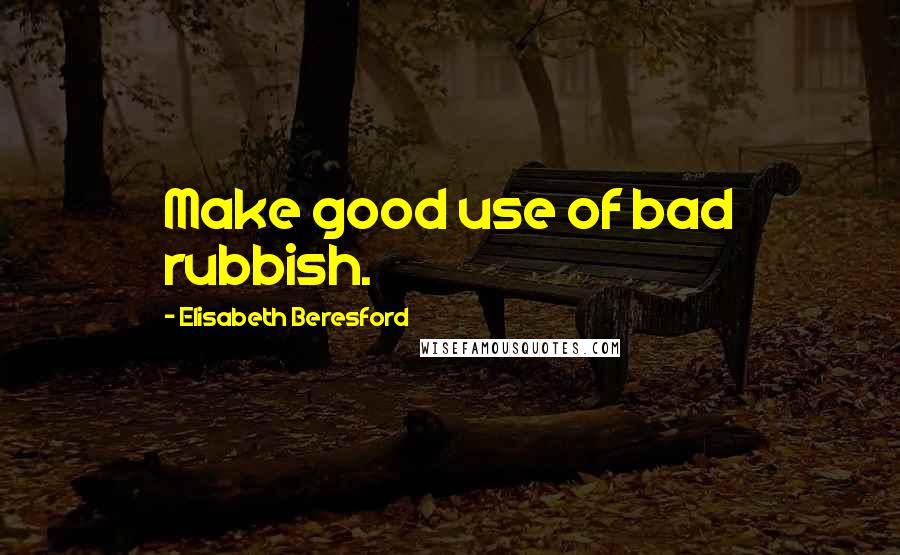 Elisabeth Beresford Quotes: Make good use of bad rubbish.