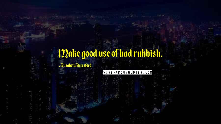 Elisabeth Beresford Quotes: Make good use of bad rubbish.