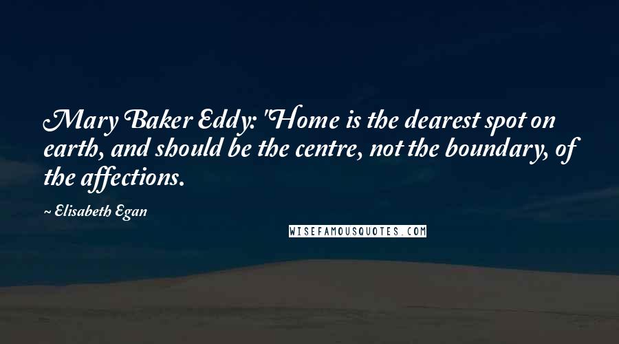 Elisabeth Egan Quotes: Mary Baker Eddy: "Home is the dearest spot on earth, and should be the centre, not the boundary, of the affections.