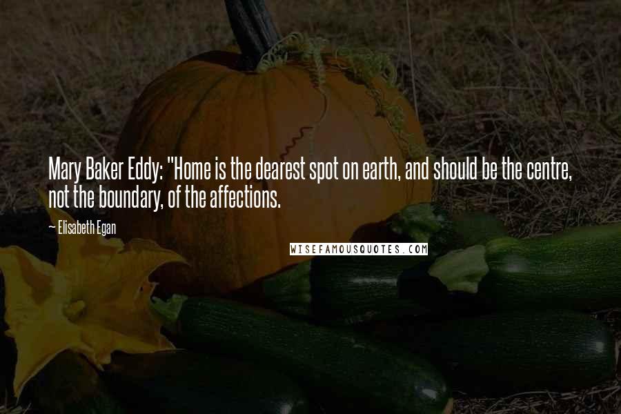 Elisabeth Egan Quotes: Mary Baker Eddy: "Home is the dearest spot on earth, and should be the centre, not the boundary, of the affections.