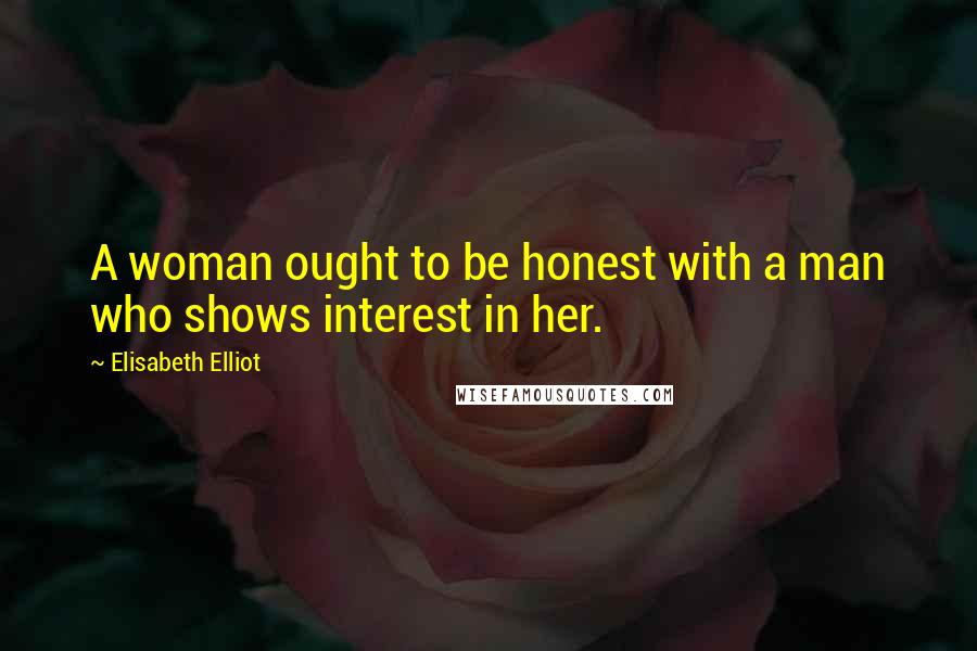 Elisabeth Elliot Quotes: A woman ought to be honest with a man who shows interest in her.