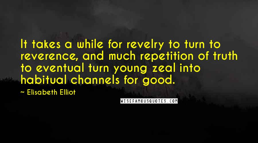 Elisabeth Elliot Quotes: It takes a while for revelry to turn to reverence, and much repetition of truth to eventual turn young zeal into habitual channels for good.