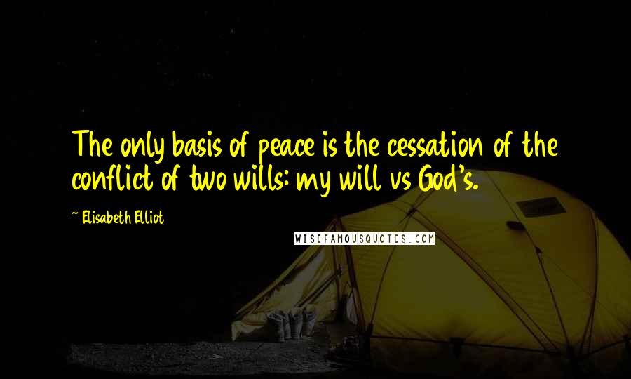 Elisabeth Elliot Quotes: The only basis of peace is the cessation of the conflict of two wills: my will vs God's.