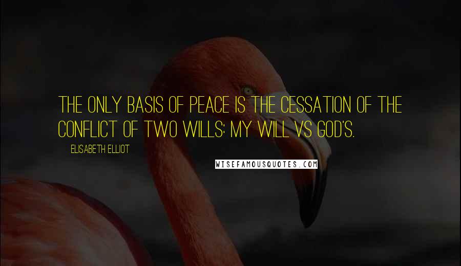 Elisabeth Elliot Quotes: The only basis of peace is the cessation of the conflict of two wills: my will vs God's.