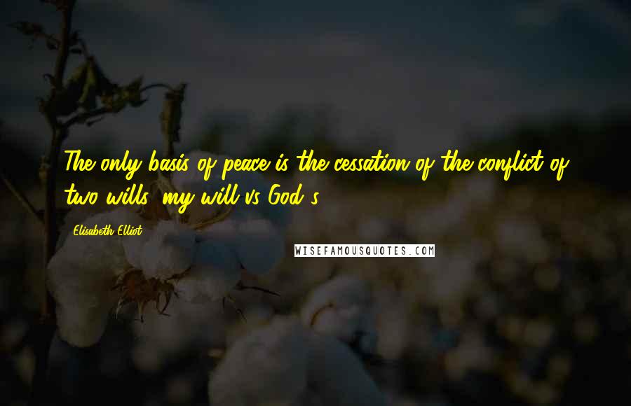 Elisabeth Elliot Quotes: The only basis of peace is the cessation of the conflict of two wills: my will vs God's.