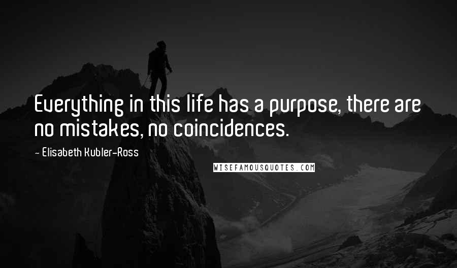 Elisabeth Kubler-Ross Quotes: Everything in this life has a purpose, there are no mistakes, no coincidences.