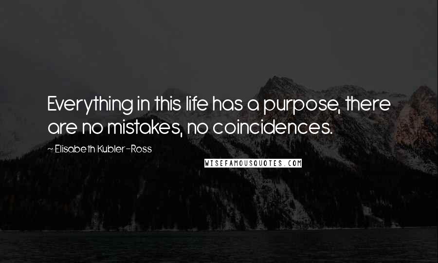 Elisabeth Kubler-Ross Quotes: Everything in this life has a purpose, there are no mistakes, no coincidences.