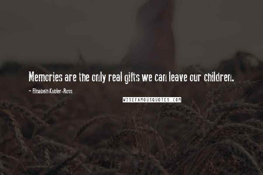 Elisabeth Kubler-Ross Quotes: Memories are the only real gifts we can leave our children.