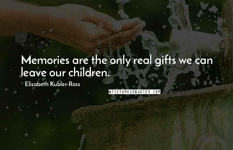 Elisabeth Kubler-Ross Quotes: Memories are the only real gifts we can leave our children.