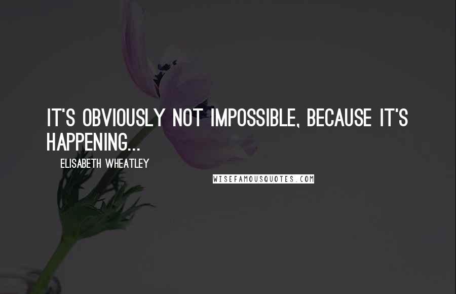 Elisabeth Wheatley Quotes: It's obviously not impossible, because it's happening...